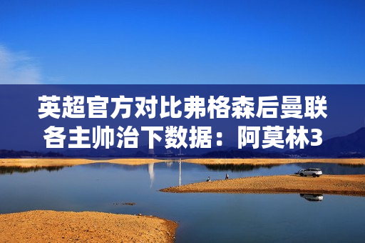 英超官方对比弗格森后曼联各主帅治下数据：阿莫林31.9%胜率垫底