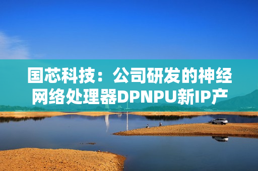 国芯科技：公司研发的神经网络处理器DPNPU新IP产品内部测试成功