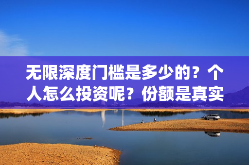 无限深度门槛是多少的？个人怎么投资呢？份额是真实的吗？(无限深度会扑街吗)