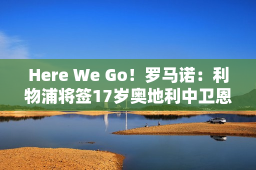 Here We Go！罗马诺：利物浦将签17岁奥地利中卫恩杜奎，今夏加盟