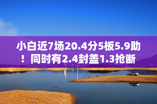 小白近7场20.4分5板5.9助!同时有2.4封盖1.3抢断 但犯规不到1次 小白近7场20.4分5板5.9助!同时有2.4封盖1.3抢断 但犯规不到1次