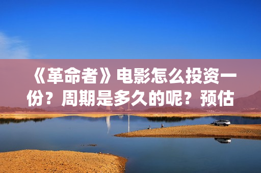 《革命者》电影怎么投资一份？周期是多久的呢？预估多少票房的呢？(《革命者》电影观后感)