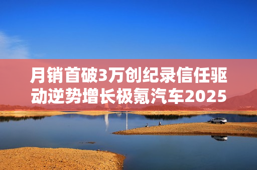 月销首破3万创纪录信任驱动逆势增长极氪汽车2025年12月销量深度解析