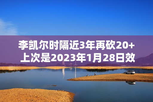 李凯尔时隔近3年再砍20+ 上次是2023年1月28日效力森林狼23分 李凯尔时隔近3年再砍20+ 上次是2023年1月28日效力森林狼23分