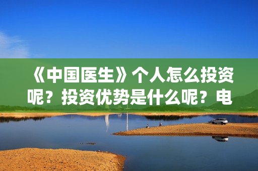 《中国医生》个人怎么投资呢？投资优势是什么呢？电影投资赚钱吗？(《中国医生》怎么样)