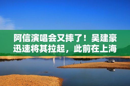 阿信演唱会又摔了！吴建豪迅速将其拉起，此前在上海场曾摔下舞台