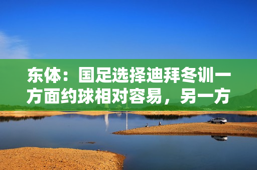 东体：国足选择迪拜冬训一方面约球相对容易，另一方面性价比更好