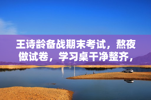 王诗龄备战期末考试，熬夜做试卷，学习桌干净整齐，字写得也好看