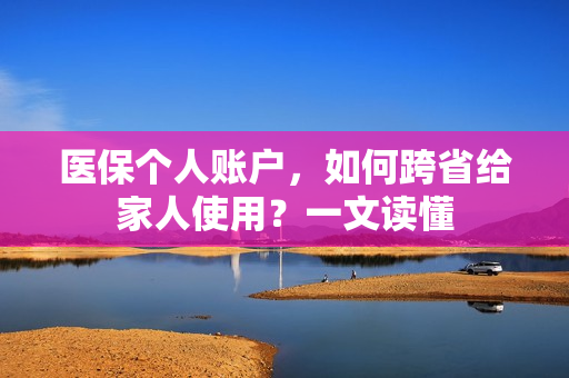 医保个人账户，如何跨省给家人使用？一文读懂
