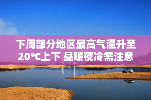 下周部分地区最高气温升至20℃上下 昼暖夜冷需注意保暖