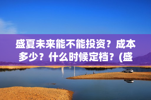 盛夏未来能不能投资？成本多少？什么时候定档？(盛夏未来会扑吗)