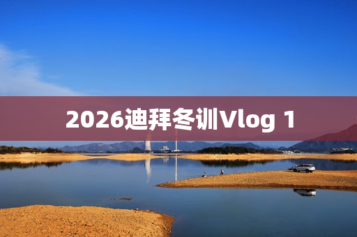 2026迪拜冬训Vlog 1