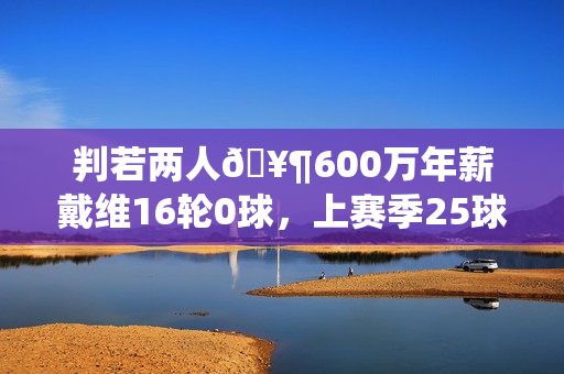 判若两人🥶600万年薪戴维16轮0球，上赛季25球12助免签加盟尤文