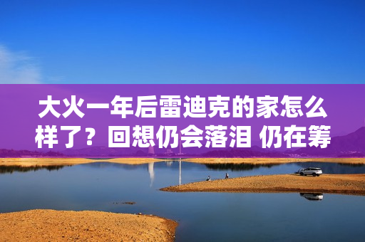 大火一年后雷迪克的家怎么样了？回想仍会落泪 仍在筹款重建社区