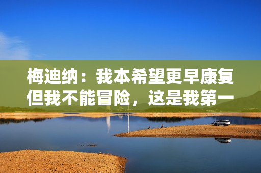 梅迪纳：我本希望更早康复但我不能冒险，这是我第一次伤停这么久