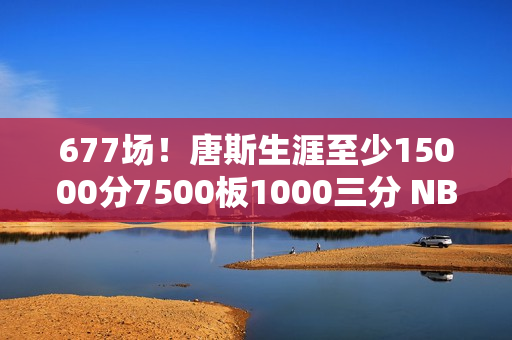 677场！唐斯生涯至少15000分7500板1000三分 NBA历史最快