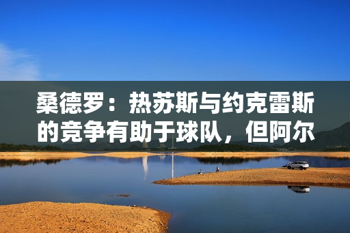 桑德罗：热苏斯与约克雷斯的竞争有助于球队，但阿尔特塔很难选择