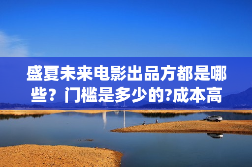 盛夏未来电影出品方都是哪些？门槛是多少的?成本高不高？怎么投资？(盛夏未来电影演员)