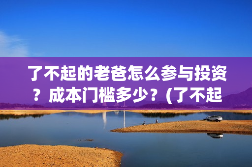 了不起的老爸怎么参与投资？成本门槛多少？(了不起的老爸!)