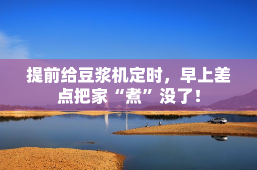 提前给豆浆机定时，早上差点把家“煮”没了！