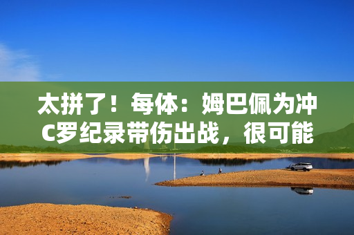 太拼了！每体：姆巴佩为冲C罗纪录带伤出战，很可能缺战超级杯