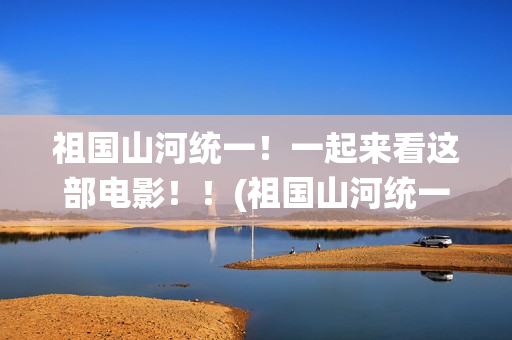 祖国山河统一！一起来看这部电影！！(祖国山河统一繁体字)