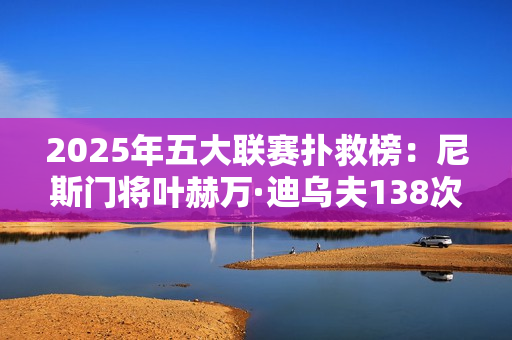 2025年五大联赛扑救榜:尼斯门将叶赫万·迪乌夫138次居首 2025年五大联赛扑救榜:尼斯门将叶赫万·迪乌夫138次居首