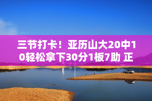 三节打卡！亚历山大20中10轻松拿下30分1板7助 正负值+26