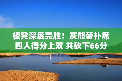 板凳深度完胜！灰熊替补席四人得分上双 共砍下66分