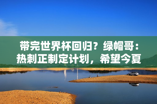 带完世界杯回归？绿帽哥：热刺正制定计划，希望今夏带回波切蒂诺