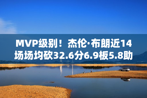 MVP级别！杰伦·布朗近14场场均砍32.6分6.9板5.8助 命中率53%