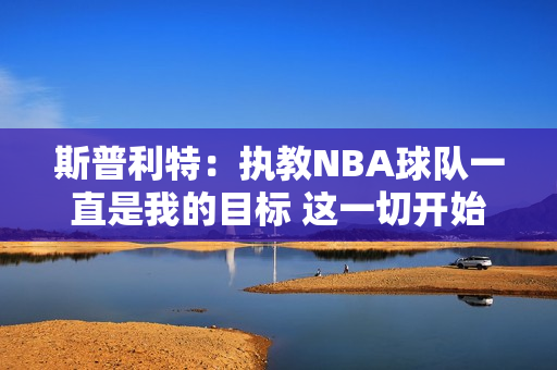 斯普利特：执教NBA球队一直是我的目标 这一切开始得比我想的要早