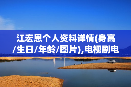 江宏恩个人资料详情(身高/生日/年龄/图片),电视剧电影作品 江宏恩个人资料详情(身高/生日/年龄/图片),电视剧电影作品