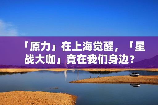 「原力」在上海觉醒，「星战大咖」竟在我们身边？