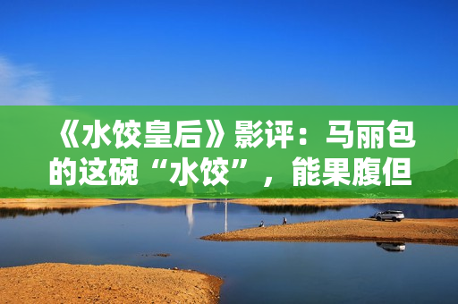 《水饺皇后》影评：马丽包的这碗“水饺”，能果腹但余味不足