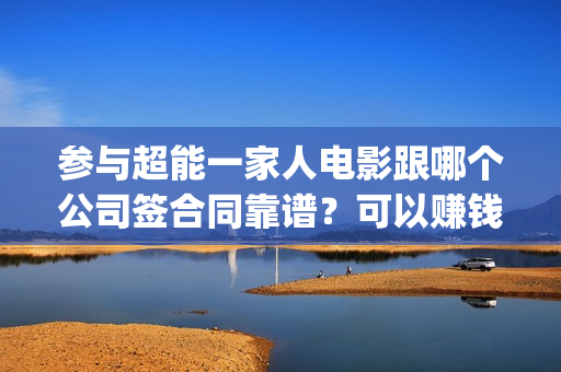 参与超能一家人电影跟哪个公司签合同靠谱？可以赚钱吗？六安(参与超能一家人的小说)