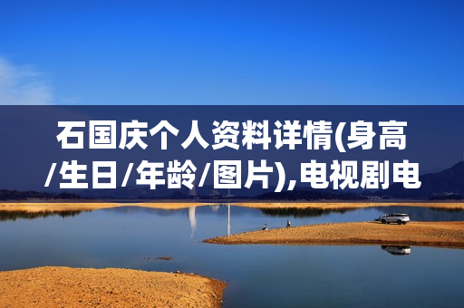 石国庆个人资料详情(身高/生日/年龄/图片),电视剧电影作品