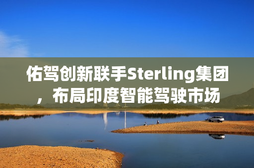 佑驾创新联手Sterling集团，布局印度智能驾驶市场