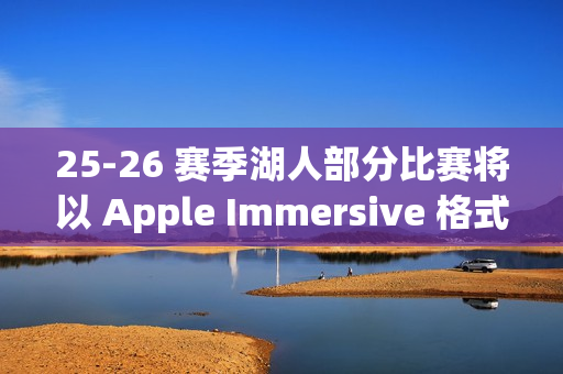 25-26 赛季湖人部分比赛将以 Apple Immersive 格式直播