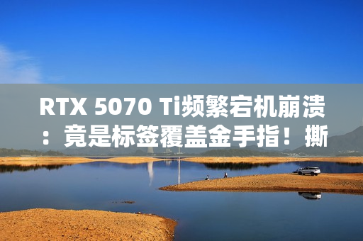 RTX 5070 Ti频繁宕机崩溃:竟是标签覆盖金手指!撕下就没保修玩家两难 RTX 5070 Ti频繁宕机崩溃:竟是标签覆盖金手指!撕下就没保修玩家两难