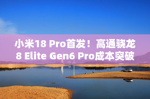 小米18 Pro首发！高通骁龙8 Elite Gen6 Pro成本突破300美元