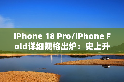iPhone 18 Pro/iPhone Fold详细规格出炉：史上升级最大的苹果手机来了