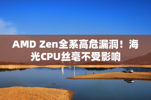 AMD Zen全系高危漏洞！海光CPU丝毫不受影响