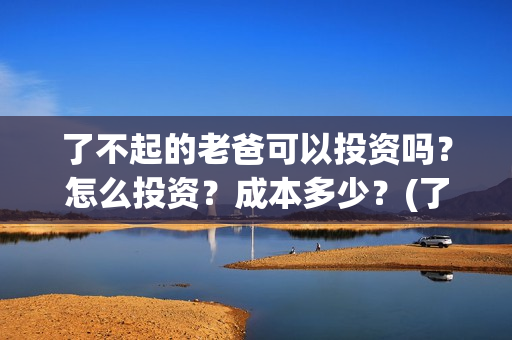 了不起的老爸可以投资吗？怎么投资？成本多少？(了不起的老爸 电影原型)