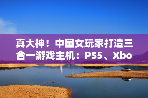 真大神!中国女玩家打造三合一游戏主机:PS5、Xbox Series S、Switch 2首次合体 真大神!中国女玩家打造三合一游戏主机:PS5、Xbox Series S、Switch 2首次合体