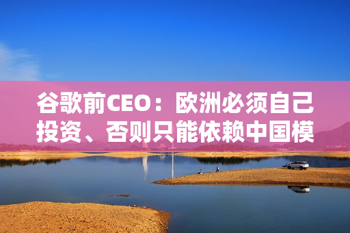 谷歌前CEO：欧洲必须自己投资、否则只能依赖中国模型