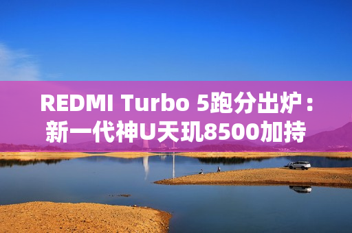 REDMI Turbo 5跑分出炉：新一代神U天玑8500加持