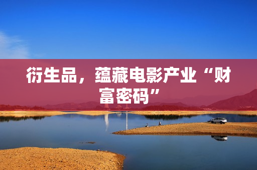 衍生品，蕴藏电影产业“财富密码”