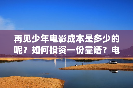 再见少年电影成本是多少的呢？如何投资一份靠谱？电影投资风险大吗？(再见 少年电影)