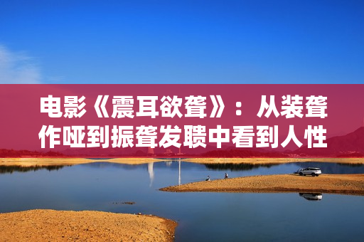 电影《震耳欲聋》：从装聋作哑到振聋发聩中看到人性光辉